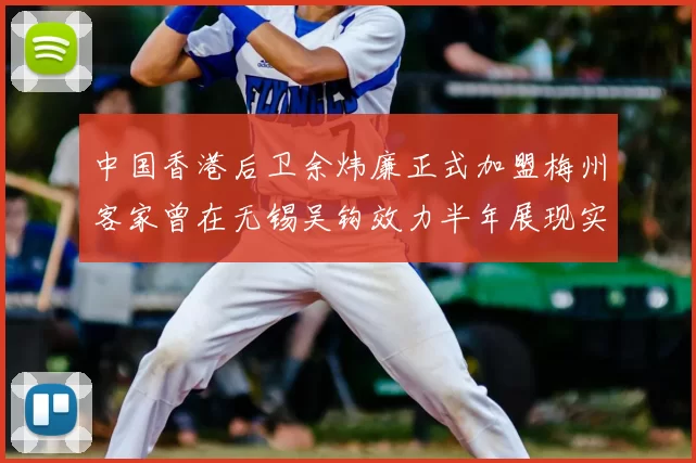 中国香港后卫余炜廉正式加盟梅州客家曾在无锡吴钩效力半年展现实力