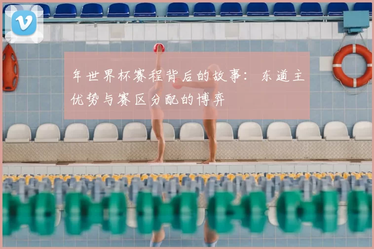 年世界杯赛程背后的故事：东道主优势与赛区分配的博弈