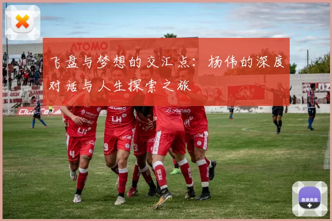 飞盘与梦想的交汇点:杨伟的深度对话与人生探索之旅