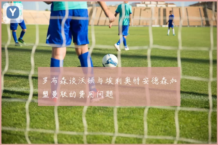 罗布森谈沃顿与埃利奥特安德森加盟曼联的费用问题