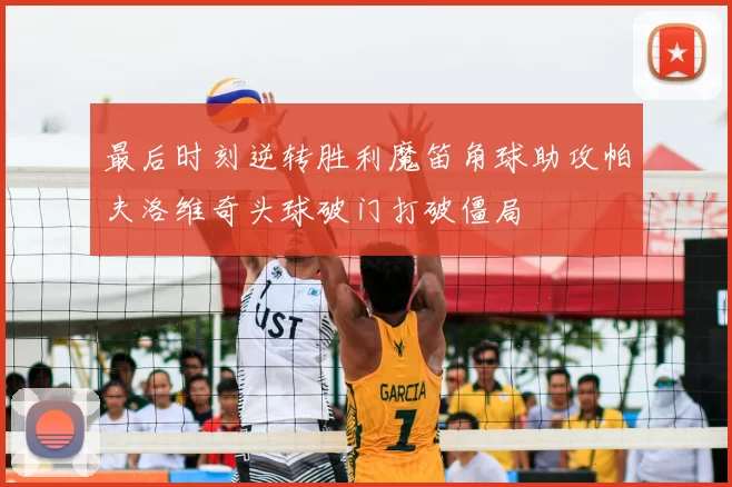 最后时刻逆转胜利魔笛角球助攻帕夫洛维奇头球破门打破僵局