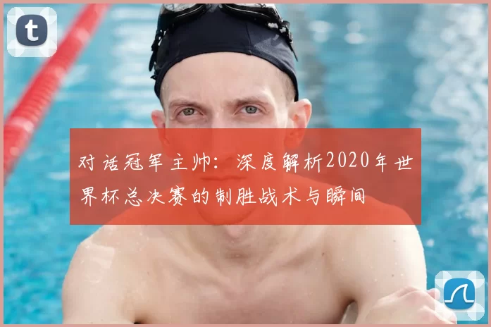 对话冠军主帅：深度解析2020年世界杯总决赛的制胜战术与瞬间