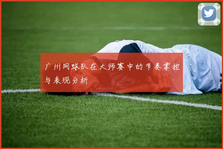 广州网球队在大师赛中的节奏掌控与表现分析