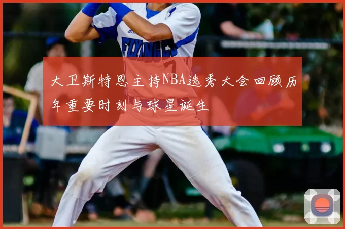 大卫斯特恩主持NBA选秀大会回顾历年重要时刻与球星诞生