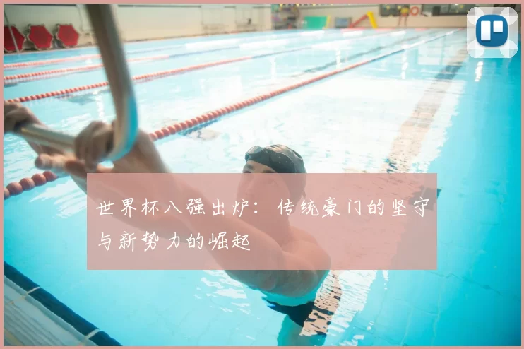世界杯八强出炉:传统豪门的坚守与新势力的崛起