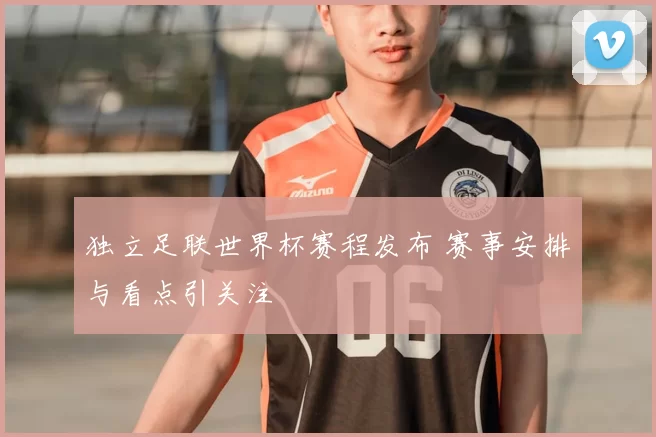 独立足联世界杯赛程发布 赛事安排与看点引关注
