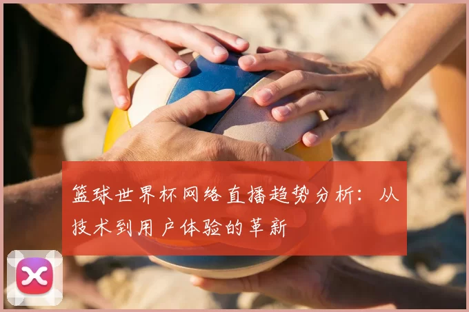 篮球世界杯网络直播趋势分析:从技术到用户体验的革新