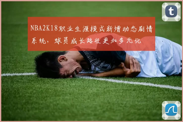NBA2K18职业生涯模式新增动态剧情系统,球员成长路径更加多元化