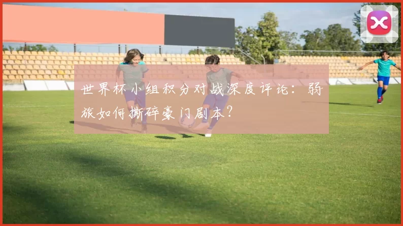 世界杯小组积分对战深度评论:弱旅如何撕碎豪门剧本?
