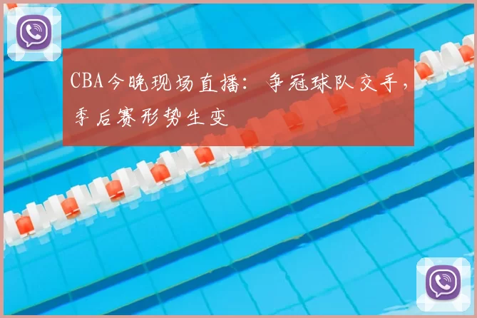 CBA今晚现场直播：争冠球队交手，季后赛形势生变