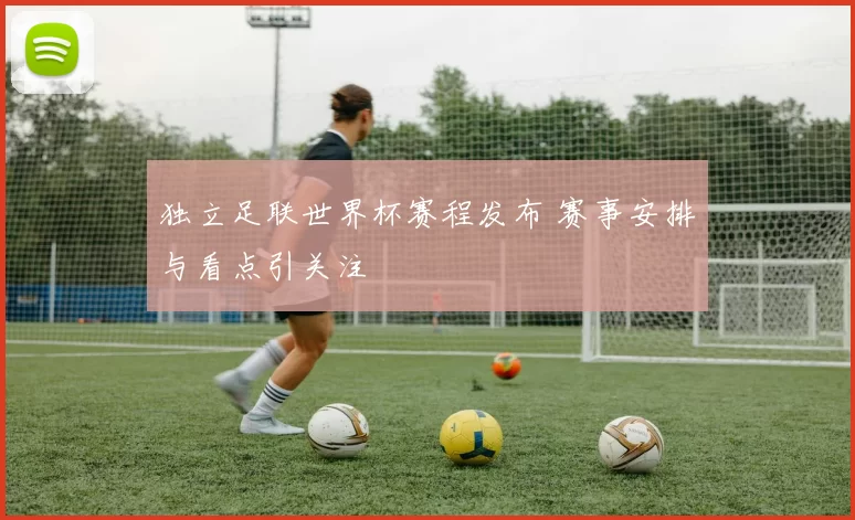 独立足联世界杯赛程发布 赛事安排与看点引关注
