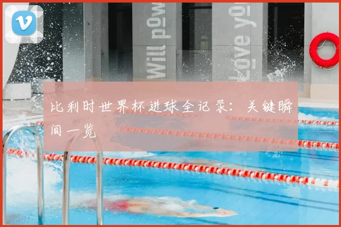 比利时世界杯进球全记录:关键瞬间一览