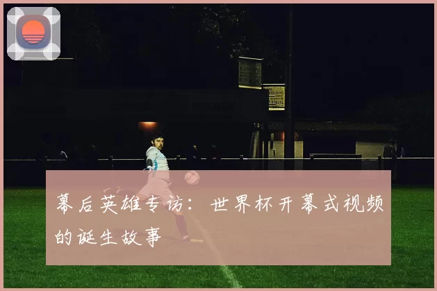幕后英雄专访:世界杯开幕式视频的诞生故事