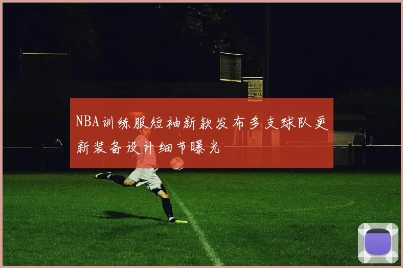 NBA训练服短袖新款发布多支球队更新装备设计细节曝光