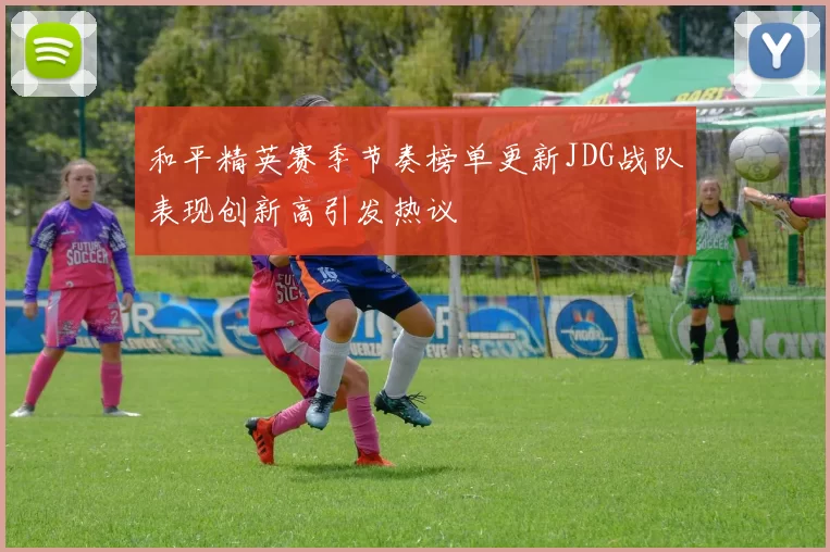 和平精英赛季节奏榜单更新JDG战队表现创新高引发热议