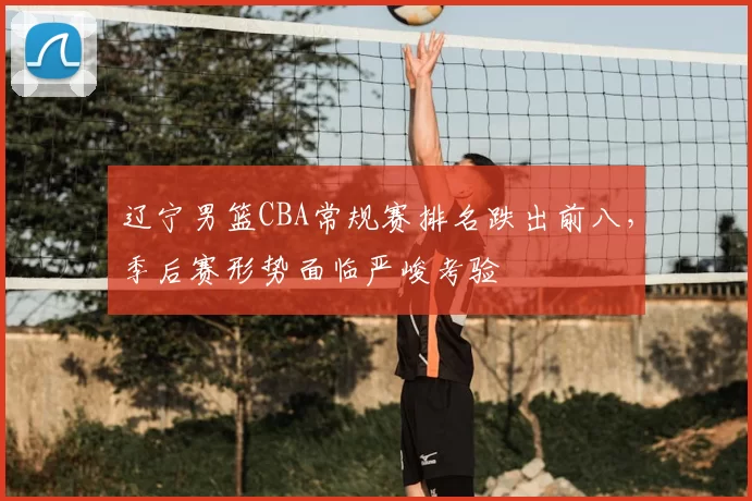 辽宁男篮CBA常规赛排名跌出前八，季后赛形势面临严峻考验