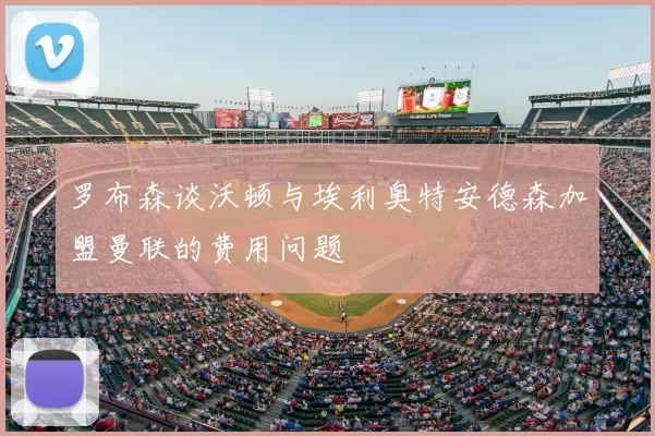 罗布森谈沃顿与埃利奥特安德森加盟曼联的费用问题