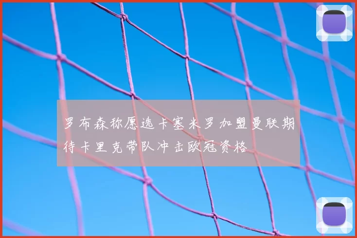罗布森称愿选卡塞米罗加盟曼联期待卡里克带队冲击欧冠资格