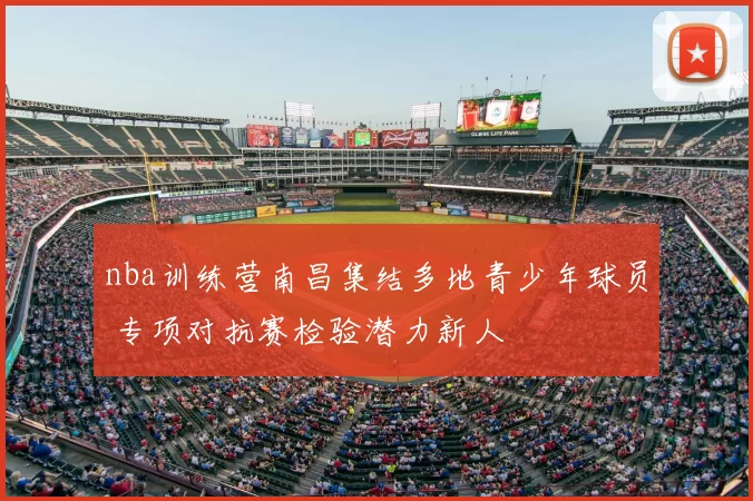 nba训练营南昌集结多地青少年球员 专项对抗赛检验潜力新人