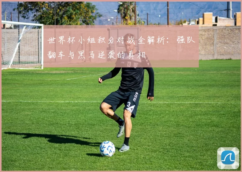 世界杯小组积分对战全解析:强队翻车与黑马逆袭的真相