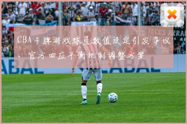 CBA卡牌游戏球员数值设定引发争议,官方回应平衡机制调整方案