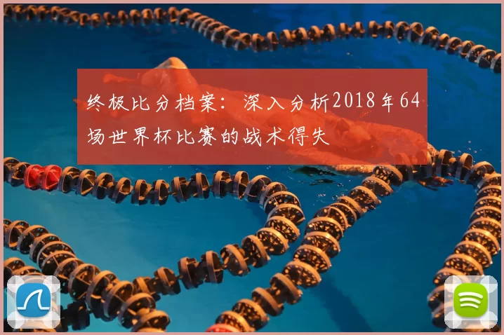 终极比分档案:深入分析2018年64场世界杯比赛的战术得失