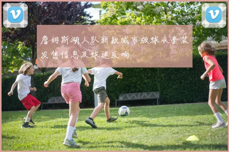 詹姆斯湖人队新款城市版球衣套装发售信息及球迷反响
