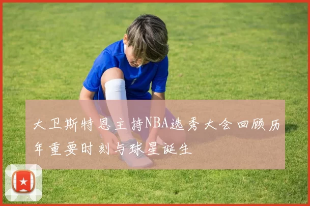 大卫斯特恩主持NBA选秀大会回顾历年重要时刻与球星诞生
