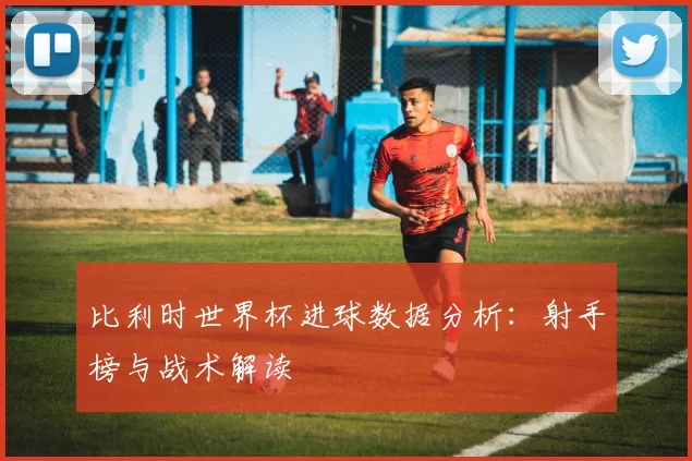 比利时世界杯进球数据分析：射手榜与战术解读