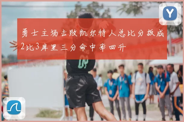 勇士主场击败凯尔特人总比分扳成2比3库里三分命中率回升