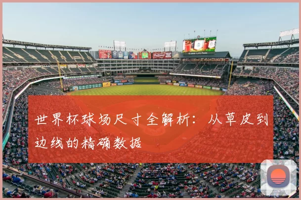 世界杯球场尺寸全解析：从草皮到边线的精确数据