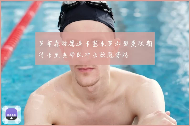 罗布森称愿选卡塞米罗加盟曼联期待卡里克带队冲击欧冠资格