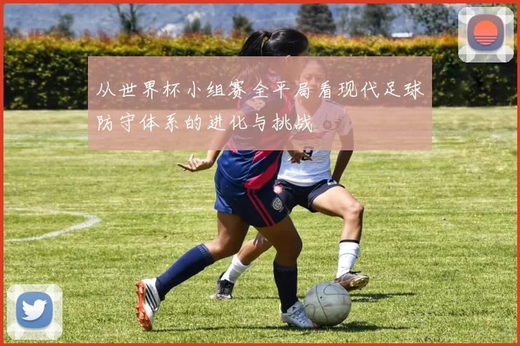 从世界杯小组赛全平局看现代足球防守体系的进化与挑战