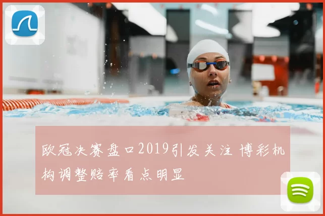 欧冠决赛盘口2019引发关注 博彩机构调整赔率看点明显