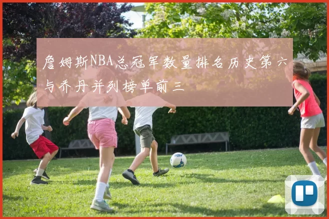 詹姆斯NBA总冠军数量排名历史第六与乔丹并列榜单前三