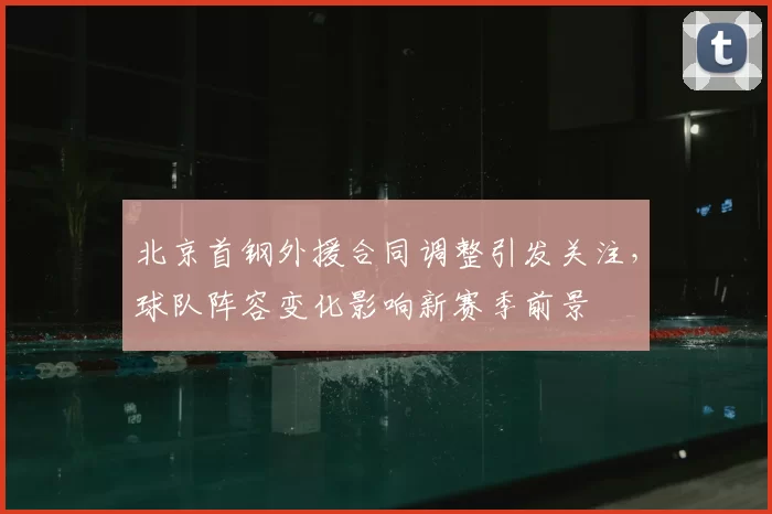 北京首钢外援合同调整引发关注,球队阵容变化影响新赛季前景