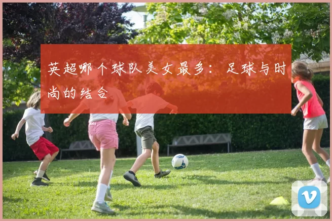 英超哪个球队美女最多:足球与时尚的结合