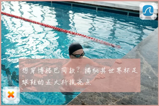 想穿博格巴同款?揭秘其世界杯足球鞋的五大科技亮点