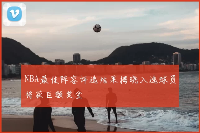 NBA最佳阵容评选结果揭晓入选球员将获巨额奖金