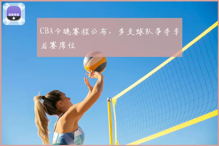 CBA今晚赛程公布,多支球队争夺季后赛席位