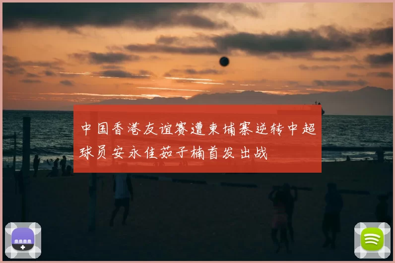 中国香港友谊赛遭柬埔寨逆转中超球员安永佳茹子楠首发出战