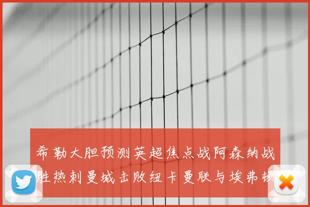 希勒大胆预测英超焦点战阿森纳战胜热刺曼城击败纽卡曼联与埃弗顿握手言和
