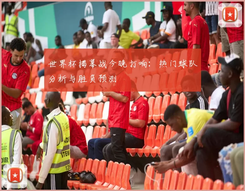 世界杯揭幕战今晚打响：热门球队分析与胜负预测
