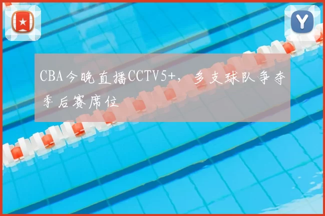 CBA今晚直播CCTV5+,多支球队争夺季后赛席位