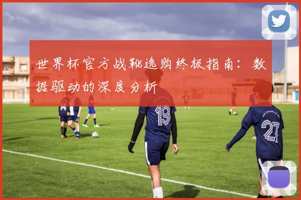 世界杯官方战靴选购终极指南:数据驱动的深度分析