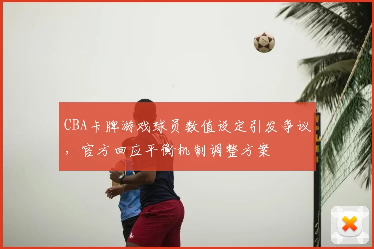 CBA卡牌游戏球员数值设定引发争议,官方回应平衡机制调整方案
