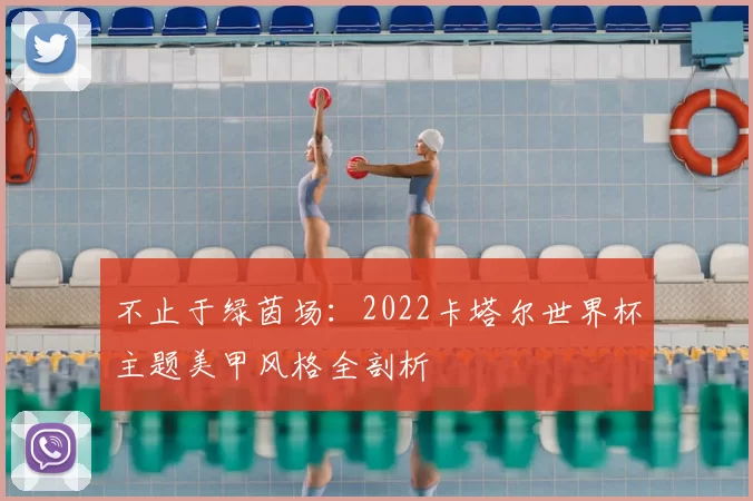 不止于绿茵场:2022卡塔尔世界杯主题美甲风格全剖析