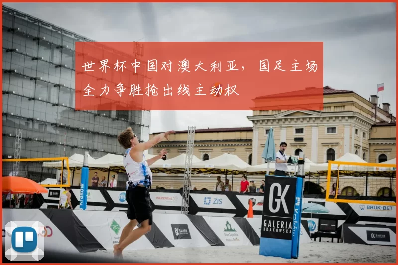 世界杯中国对澳大利亚,国足主场全力争胜抢出线主动权