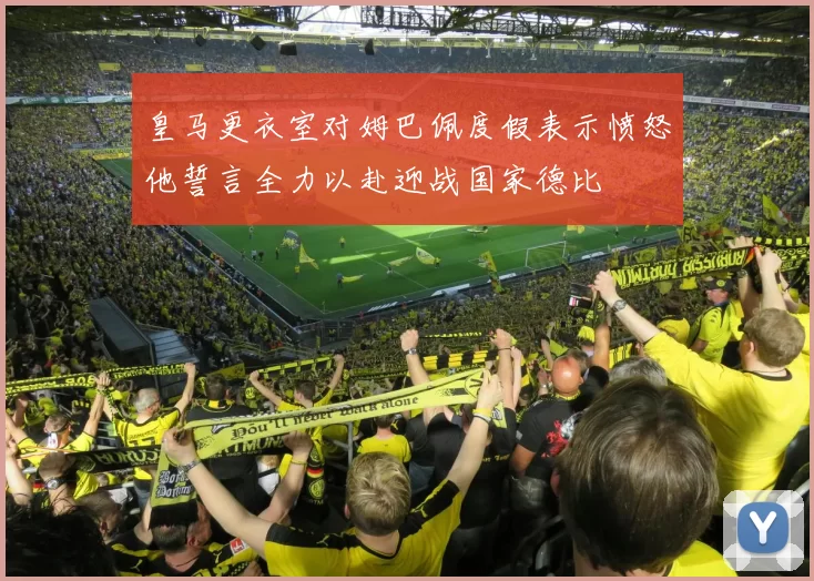 皇马更衣室对姆巴佩度假表示愤怒他誓言全力以赴迎战国家德比