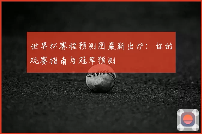 世界杯赛程预测图最新出炉:你的观赛指南与冠军预测